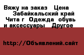 Вяжу на заказ › Цена ­ 250 - Забайкальский край, Чита г. Одежда, обувь и аксессуары » Другое   